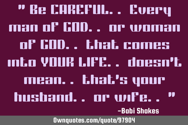 " Be CAREFUL.. Every man of GOD.. or woman of GOD.. that comes into YOUR LIFE.. doesn