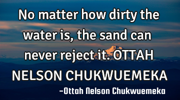 No matter how dirty the water is, the sand can never reject it. OTTAH NELSON CHUKWUEMEKA