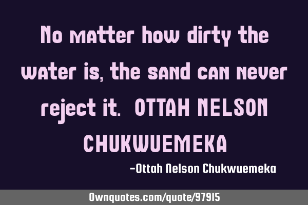 No matter how dirty the water is, the sand can never reject it. OTTAH NELSON CHUKWUEMEKA