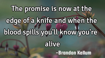 The promise is now at the edge of a knife and when the blood spills you