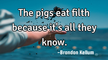 The pigs eat filth because it