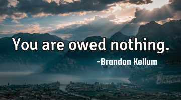 You are owed nothing.