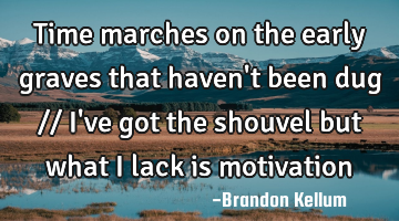 Time marches on the early graves that haven