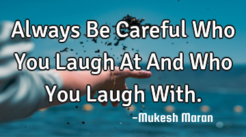Always Be Careful Who You Laugh At And Who You Laugh With.