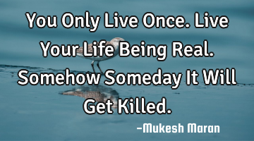 You Only Live Once.Live Your Life Being Real.Somehow Someday It Will Get Killed.