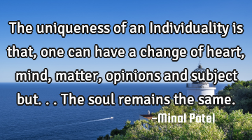 The uniqueness of an Individuality is that ,one can have a change of heart,mind,matter,opinions and