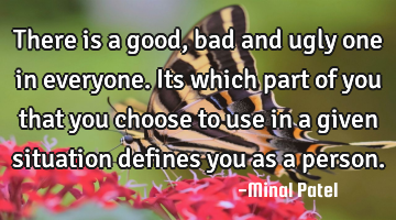 There is a good,bad and ugly one in everyone. Its which part of you that you choose to use in a