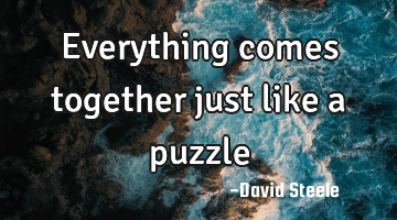 Everything comes together just like a puzzle