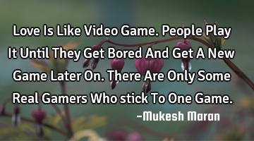 Love Is Like Video Game.People Play It Until They Get Bored And Get A New Game Later On.There Are O
