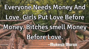 Everyone Needs Money And Love.Girls Put Love Before Money.Bitches smell Money Before Love.