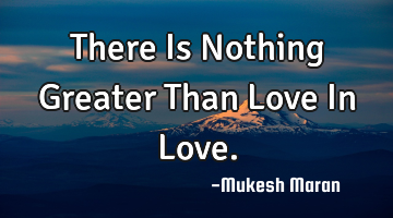 There Is Nothing Greater Than Love In Love.