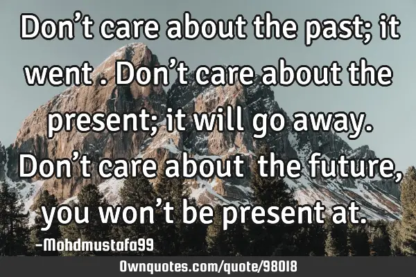 • Don’t care about the past; it went . Don’t care about the present; it will go away. Don’t