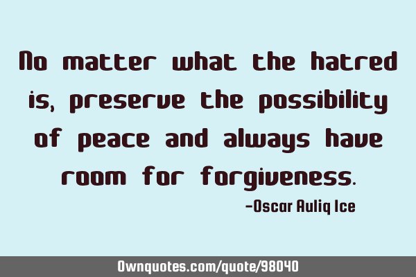 No matter what the hatred is, preserve the possibility of peace and always have room for