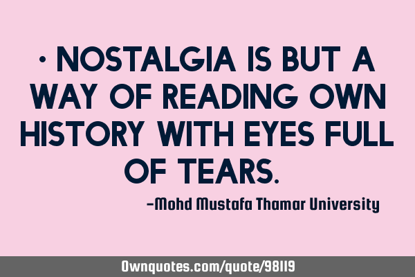• Nostalgia is but a way of reading own history with eyes full of tears.‎