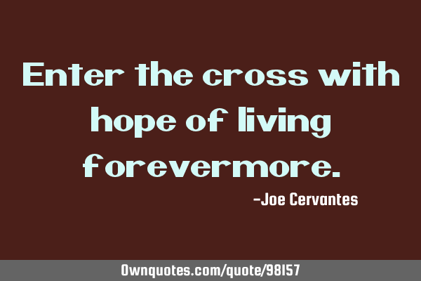 Enter the cross with hope of living