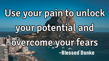 Use your pain to unlock your potential and overcome your fears