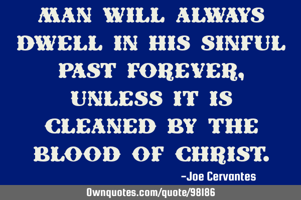 Man will always dwell in his sinful past forever, unless it is cleaned by the blood of C