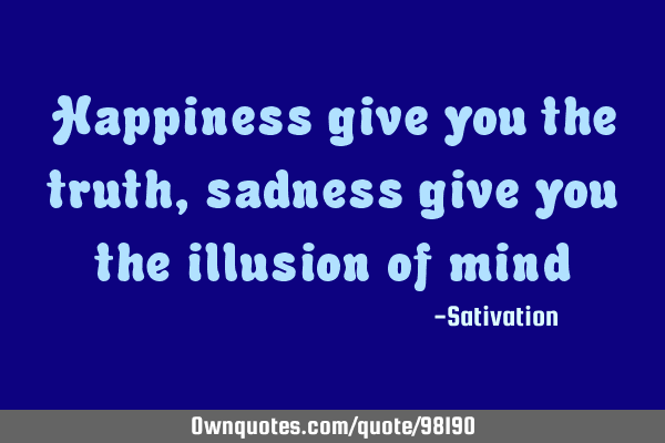 Happiness give you the truth , sadness give you the illusion of