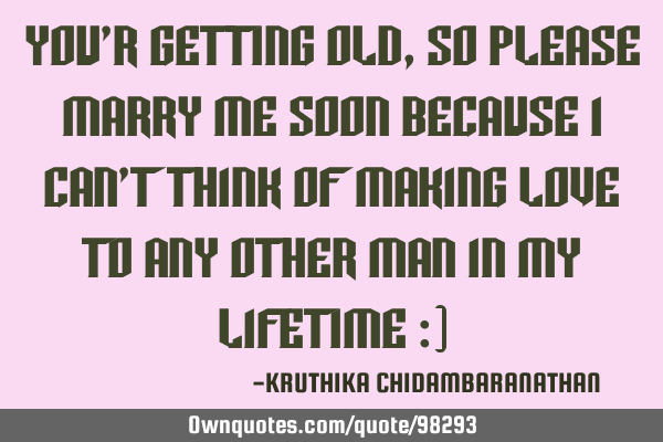 You R Getting Old So Please Marry Me Soon Because I Can T Think Ownquotes Com