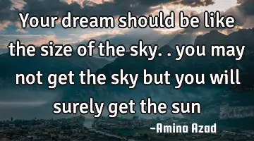 your dream should be like the size of the sky.. you may not get the sky but you will surely get the