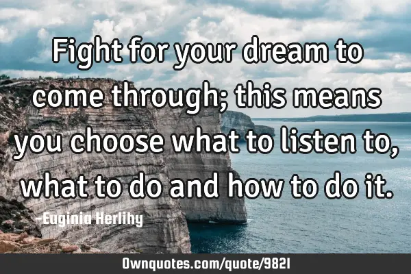Fight for your dream to come through; this means you choose what to listen to, what to do and how