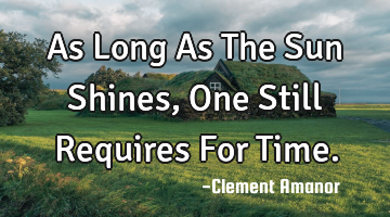 As Long As The Sun Shines, One Still Requires For Time.