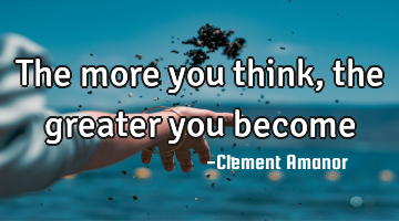 The more you think, the greater you become