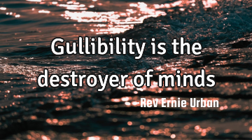 Gullibility is the destroyer of minds