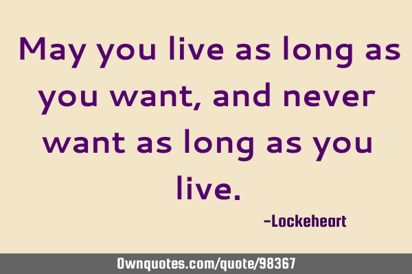 May you live as long as you want, and never want as long as you