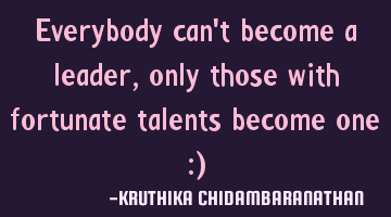 Everybody can't become a leader,only those with fortunate talents become one :)