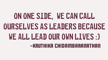 On one side, we can call ourselves as leaders because we all lead our own lives :)