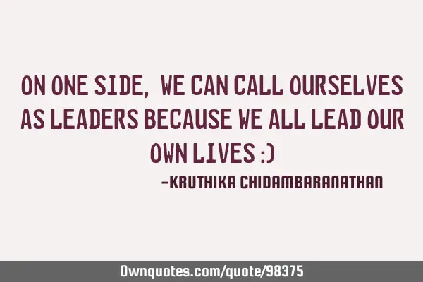 On one side, we can call ourselves as leaders because we all lead our own lives :)