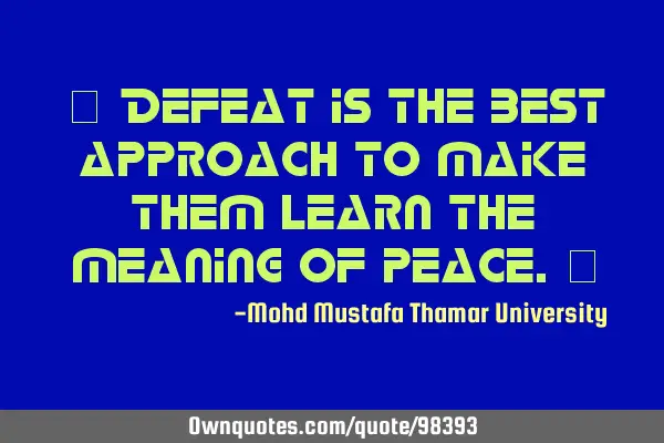 • Defeat is the best approach to make them learn the meaning of peace.‎