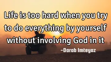Life is too hard when you try to do everything by yourself without involving God in
