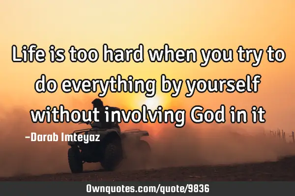 Life is too hard when you try to do everything by yourself without involving God in