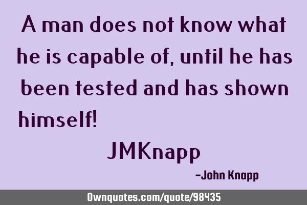 A man does not know what he is capable of, until he has been tested and has shown himself!     