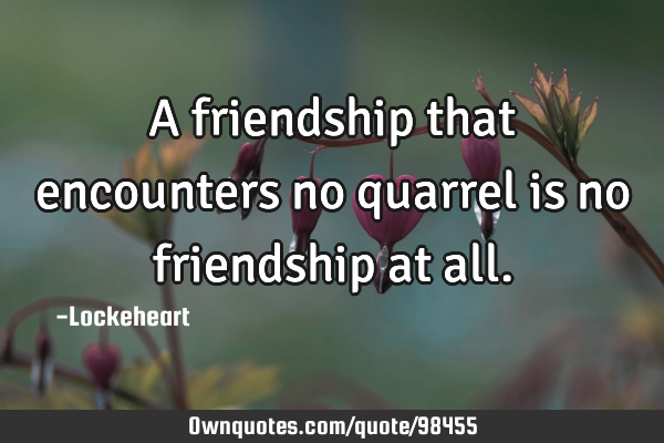 A friendship that encounters no quarrel is no friendship at