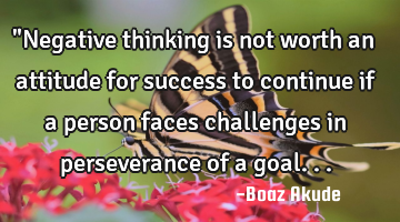 "Negative thinking is not worth an attitude for success to continue if a person faces challenges in