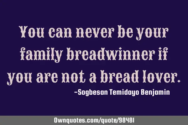You can never be your family breadwinner if you are not a bread