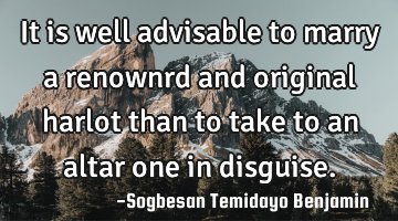 It is well advisable to marry a renownrd and original harlot than to take to an altar one in