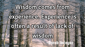 Wisdom comes from experience. Experience is often a result of lack of