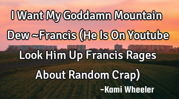 I Want My Goddamn Mountain Dew ~Francis (He Is On Youtube Look Him Up Francis Rages About Random C