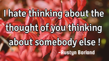 I hate thinking about the thought of you thinking about somebody else !