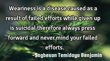 Weariness is a disease caused as a result of failed efforts while given up is suicidal therefore