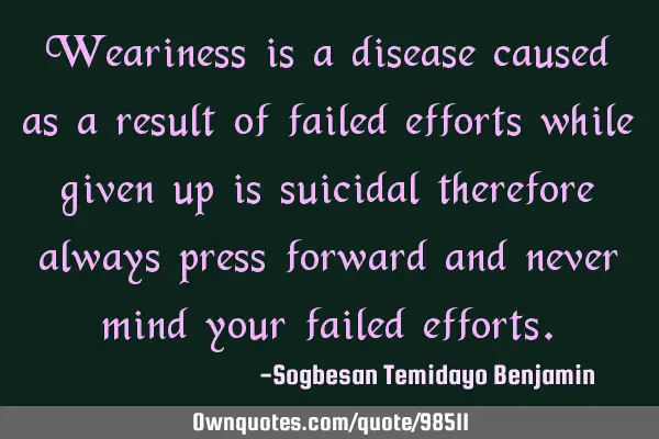 Weariness is a disease caused as a result of failed efforts while given up is suicidal therefore