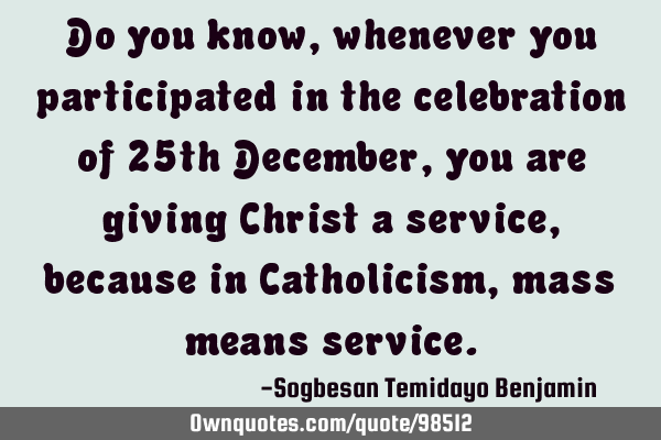Do you know, whenever you participated in the celebration of 25th December, you are giving Christ a