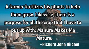 A farmer fertilizes his plants to help them grow. Likewise, there is a purpose for all the crap