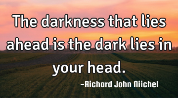 The darkness that lies ahead is the dark lies in your head.