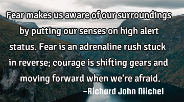 Fear makes us aware of our surroundings by putting our senses on high alert status. Fear is an