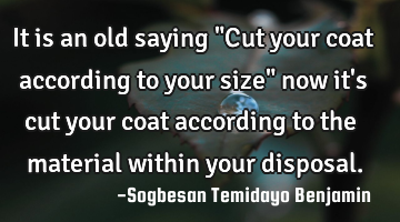It is an old saying "Cut your coat according to your size" now it